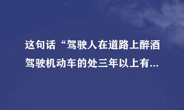 这句话“驾驶人在道路上醉酒驾驶机动车的处三年以上有期徒刑””为什么是错误的？