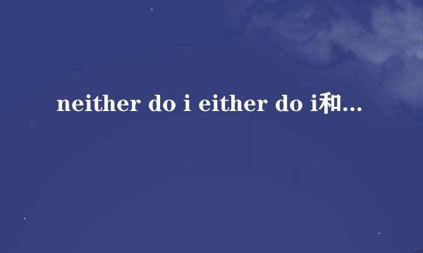 neither do i either do i和 neither i do either i do的区别