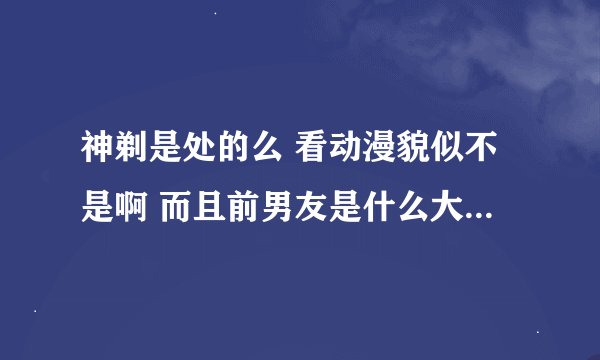神剃是处的么 看动漫貌似不是啊 而且前男友是什么大东的 很不爽啊 求解释