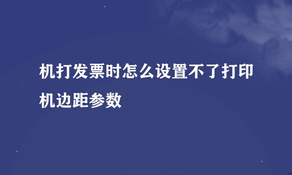机打发票时怎么设置不了打印机边距参数
