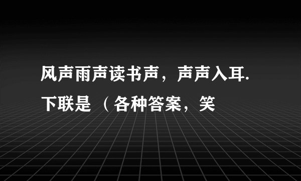风声雨声读书声，声声入耳.下联是 （各种答案，笑