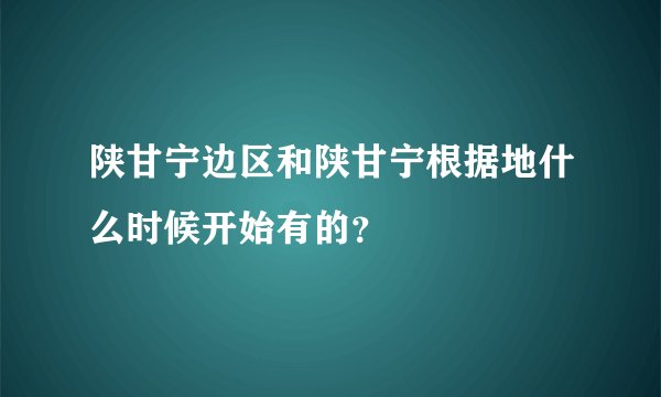 陕甘宁边区和陕甘宁根据地什么时候开始有的？