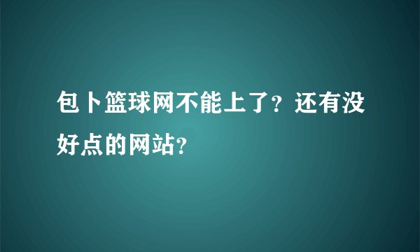 包卜篮球网不能上了？还有没好点的网站？