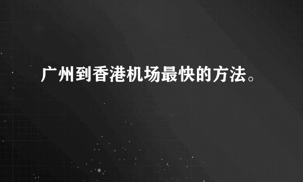 广州到香港机场最快的方法。