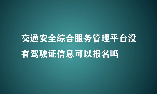交通安全综合服务管理平台没有驾驶证信息可以报名吗