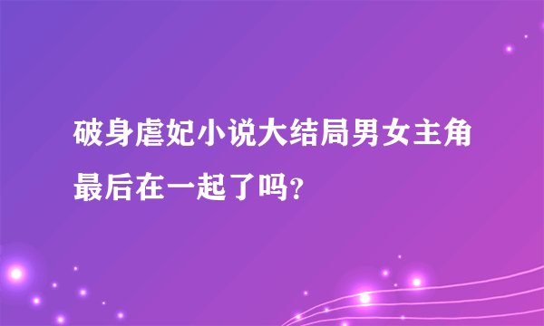 破身虐妃小说大结局男女主角最后在一起了吗？