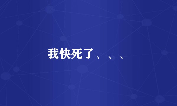 我快死了、、、