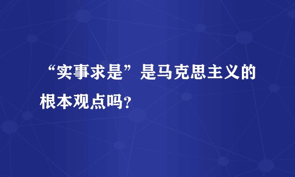 “实事求是”是马克思主义的根本观点吗？