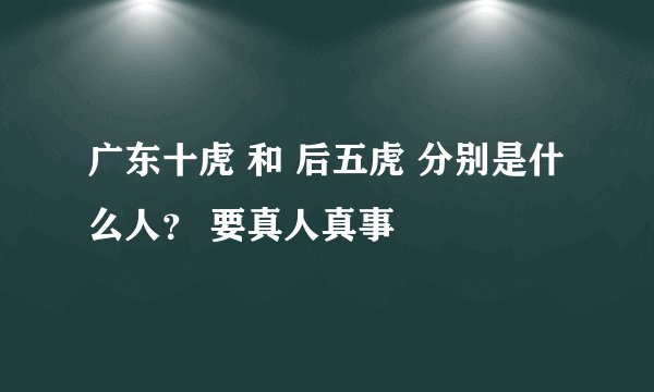 广东十虎 和 后五虎 分别是什么人? 要真人真事