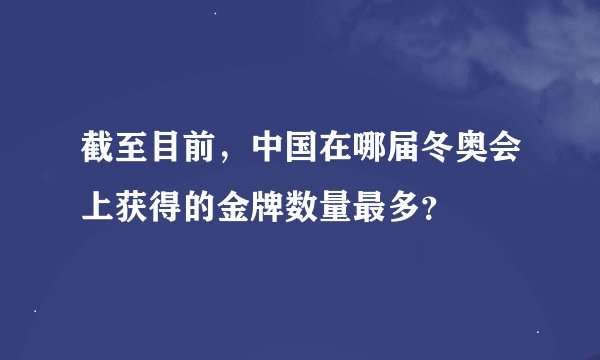 截至目前，中国在哪届冬奥会上获得的金牌数量最多？