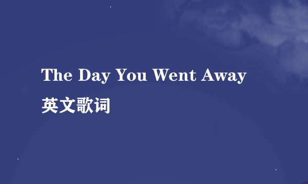 The Day You Went Away 英文歌词