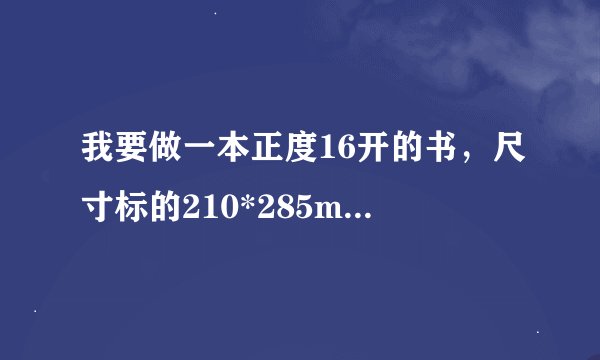 我要做一本正度16开的书，尺寸标的210*285mm是它单页的尺寸吗？还是对版的尺寸啊？谢谢了。在线等