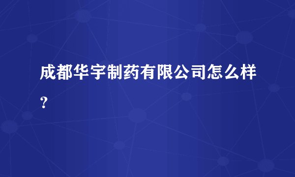 成都华宇制药有限公司怎么样？