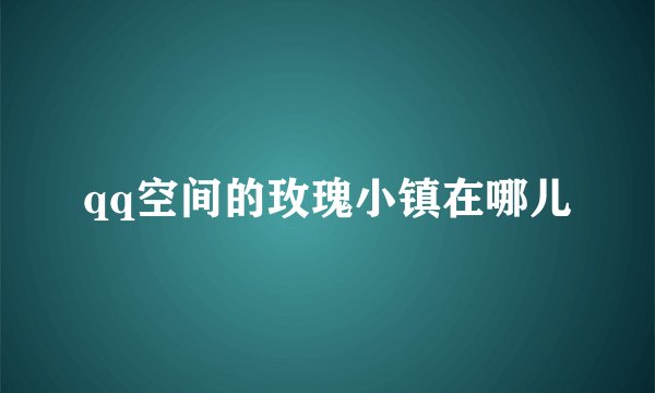 qq空间的玫瑰小镇在哪儿