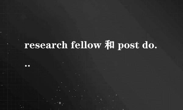 research fellow 和 post doc有什么区别