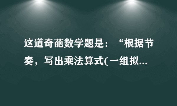 这道奇葩数学题是：“根据节奏，写出乘法算式(一组拟声词)：1.叮叮叮，叮叮叮___________
