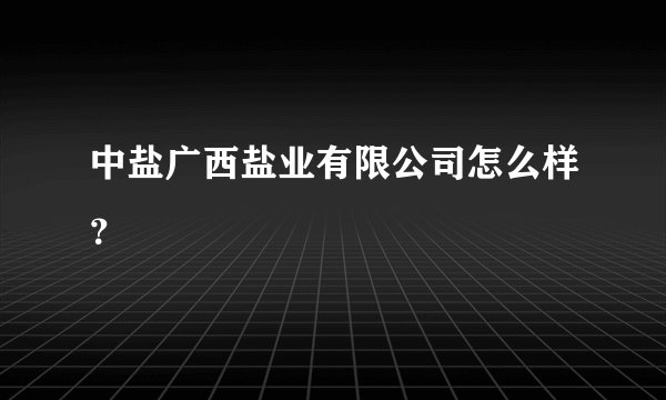 中盐广西盐业有限公司怎么样？