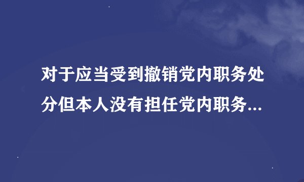 对于应当受到撤销党内职务处分但本人没有担任党内职务，应该给予什么处分？