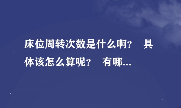床位周转次数是什么啊？  具体该怎么算呢？  有哪位大侠能解答下~~  感激不尽！！