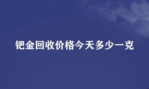 钯金回收价格今天多少一克