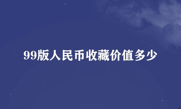 99版人民币收藏价值多少