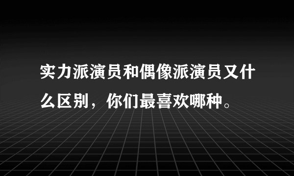 实力派演员和偶像派演员又什么区别，你们最喜欢哪种。