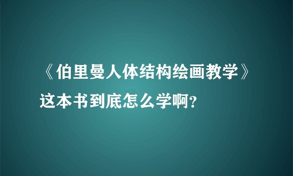 《伯里曼人体结构绘画教学》这本书到底怎么学啊？