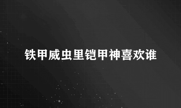 铁甲威虫里铠甲神喜欢谁