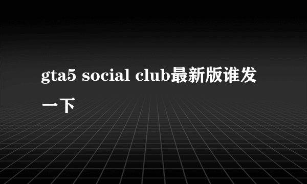 gta5 social club最新版谁发一下