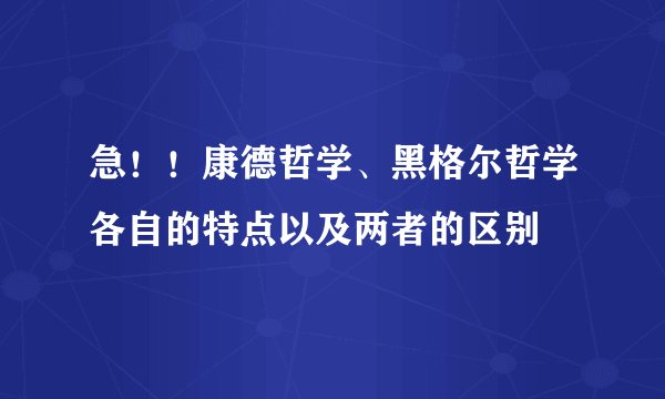 急！！康德哲学、黑格尔哲学各自的特点以及两者的区别