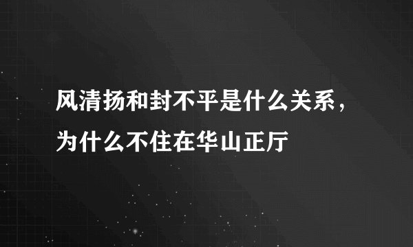 风清扬和封不平是什么关系，为什么不住在华山正厅
