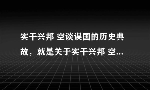 实干兴邦 空谈误国的历史典故，就是关于实干兴邦 空谈误国的历史事情，比如赵括纸上谈兵等。急！！！！！