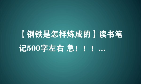 【钢铁是怎样炼成的】读书笔记500字左右 急！！！！！！！~~~~~~