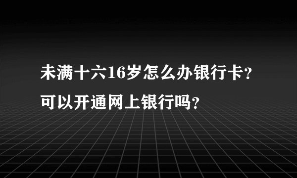 未满十六16岁怎么办银行卡？可以开通网上银行吗？