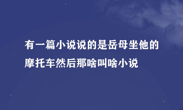 有一篇小说说的是岳母坐他的摩托车然后那啥叫啥小说