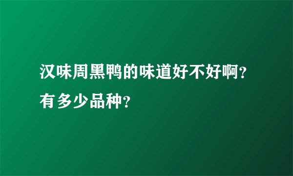 汉味周黑鸭的味道好不好啊？有多少品种？