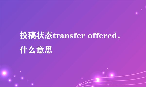 投稿状态transfer offered，什么意思