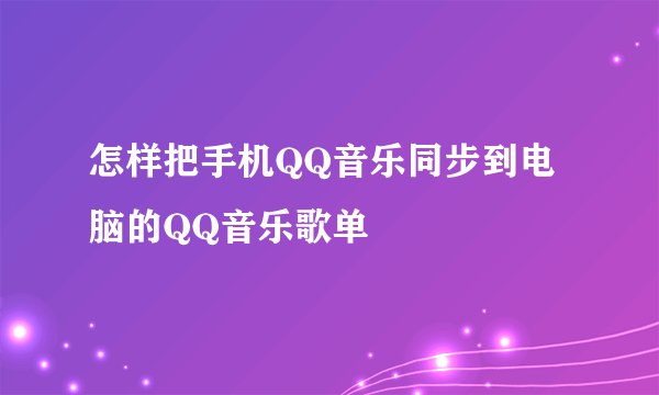 怎样把手机QQ音乐同步到电脑的QQ音乐歌单