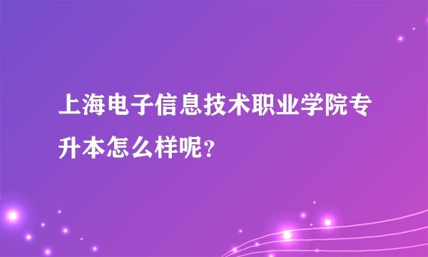 上海电子信息技术职业学院专升本怎么样呢？