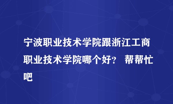 宁波职业技术学院跟浙江工商职业技术学院哪个好？ 帮帮忙吧