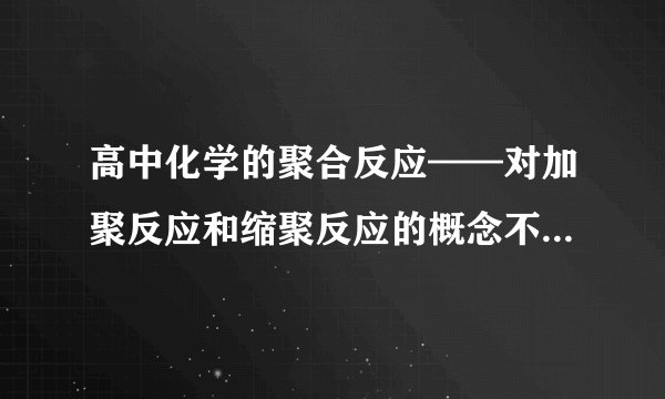 高中化学的聚合反应——对加聚反应和缩聚反应的概念不是很清楚，求详解啊！！