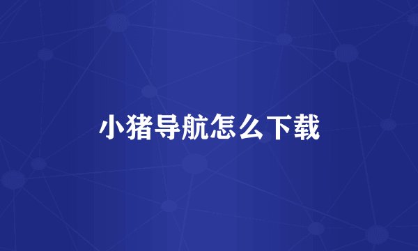 小猪导航怎么下载