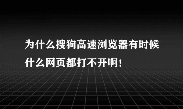 为什么搜狗高速浏览器有时候什么网页都打不开啊！