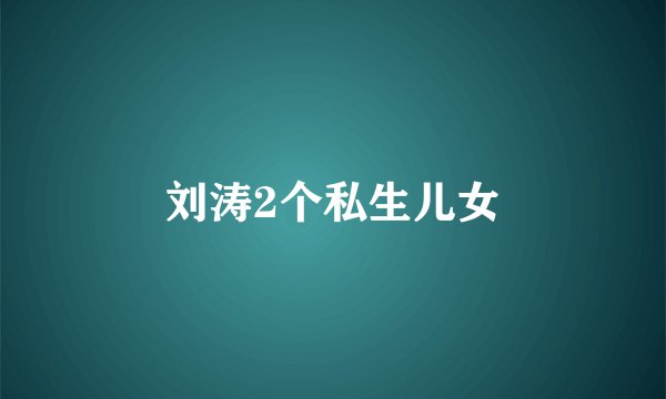 刘涛2个私生儿女