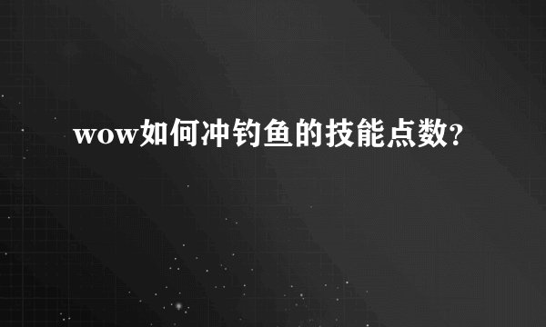 wow如何冲钓鱼的技能点数？