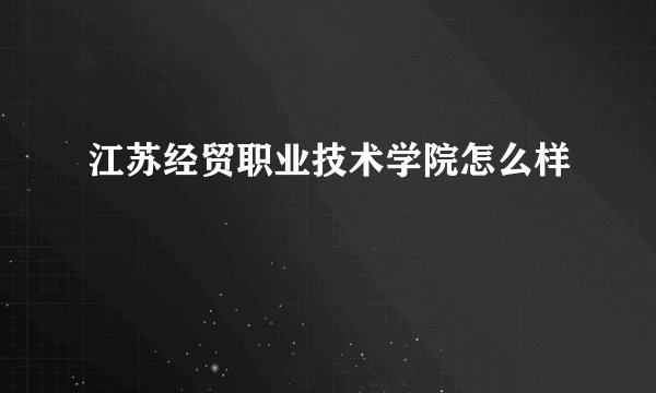 江苏经贸职业技术学院怎么样