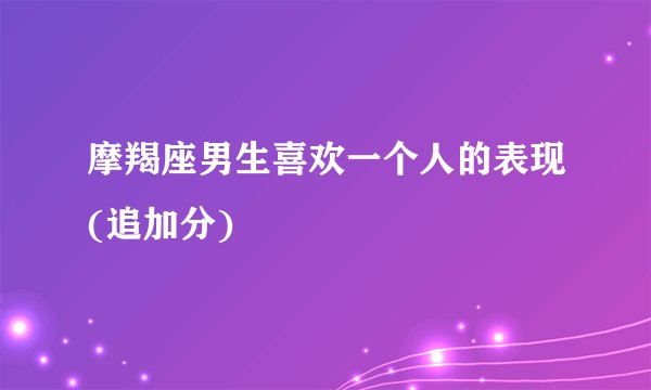摩羯座男生喜欢一个人的表现(追加分)