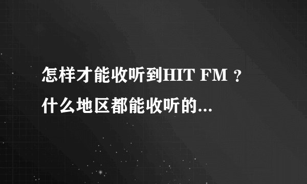 怎样才能收听到HIT FM ？ 什么地区都能收听的到吗？什么时候有播？