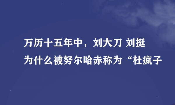 万历十五年中，刘大刀 刘挺为什么被努尔哈赤称为“杜疯子