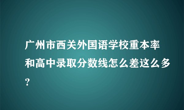 广州市西关外国语学校重本率和高中录取分数线怎么差这么多?